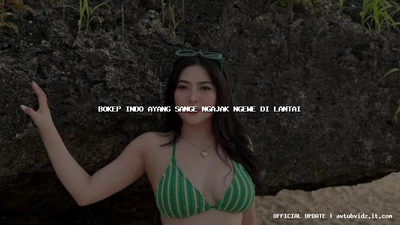 bokep indo ayang sange ngajak ngewe di lantai