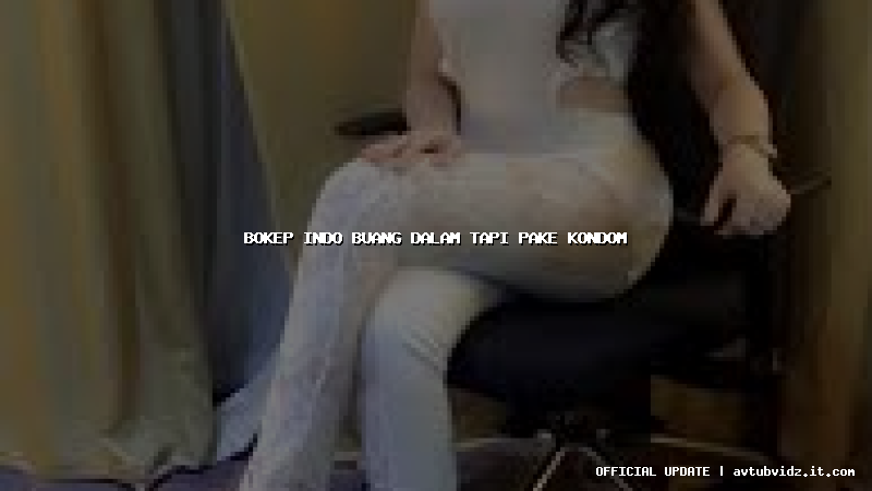 bokep indo buang dalam tapi pake kondom