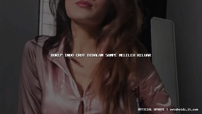 bokep indo crot didalam sampe meleleh keluar