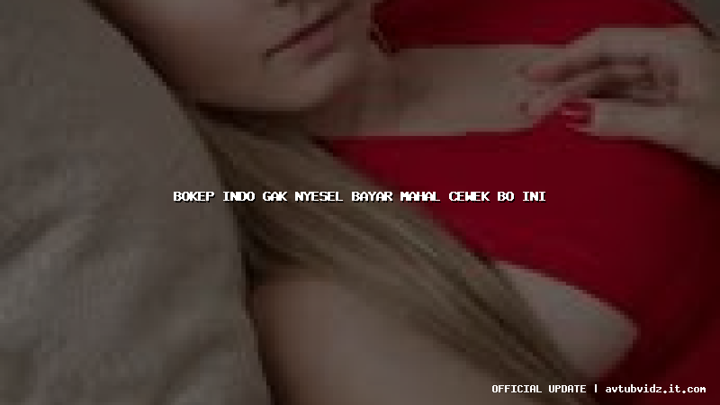bokep indo gak nyesel bayar mahal cewek bo ini