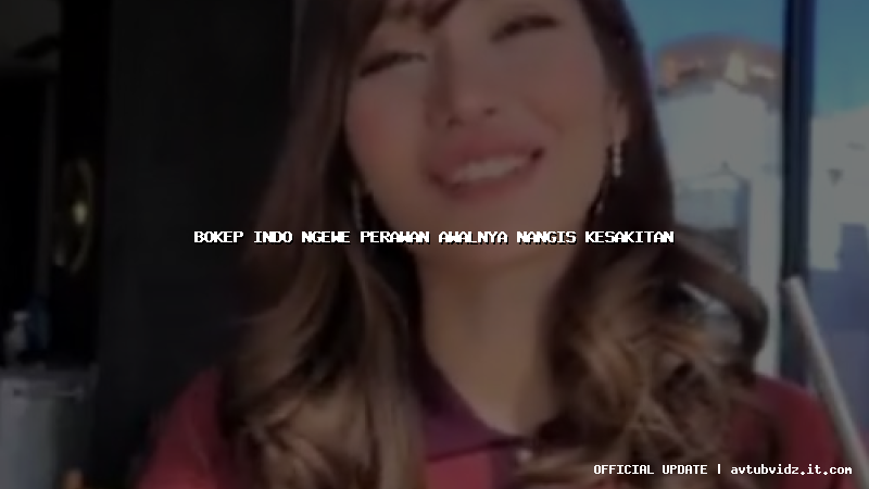 bokep indo ngewe perawan awalnya nangis kesakitan