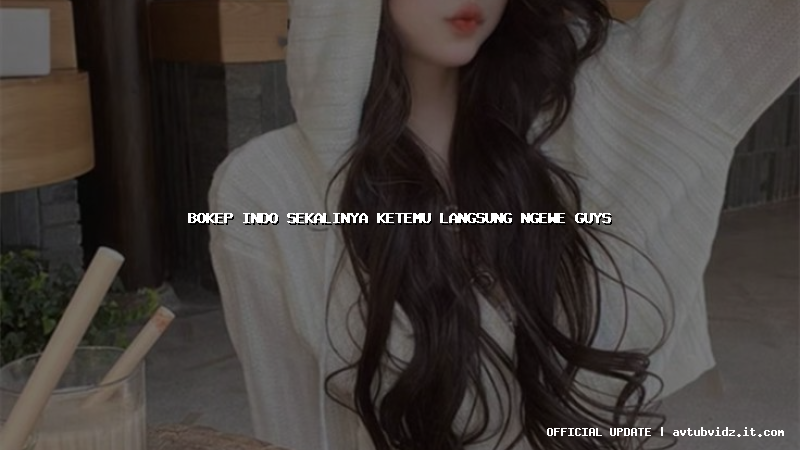 bokep indo sekalinya ketemu langsung ngewe guys