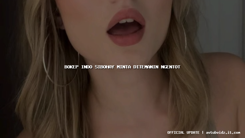 bokep indo sibohay minta ditemanin ngentot