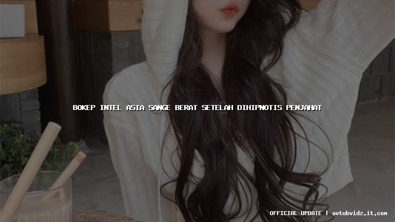 bokep intel asia sange berat setelah dihipnotis penjahat