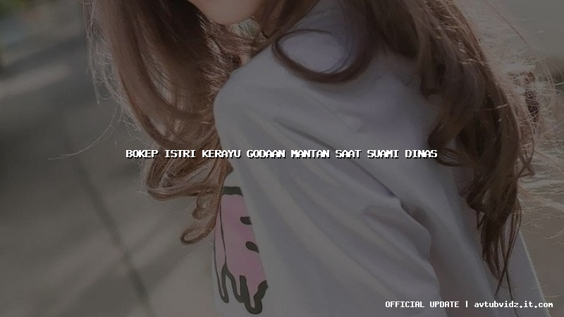 bokep istri kerayu godaan mantan saat suami dinas