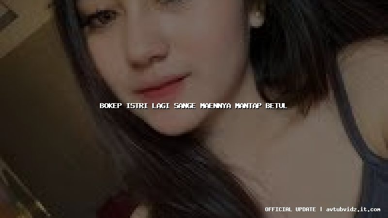 bokep istri lagi sange maennya mantap betul
