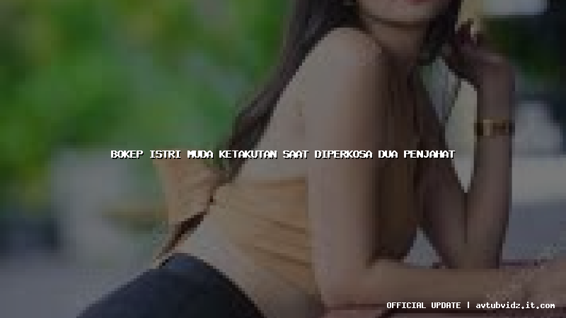 bokep istri muda ketakutan saat diperkosa dua penjahat