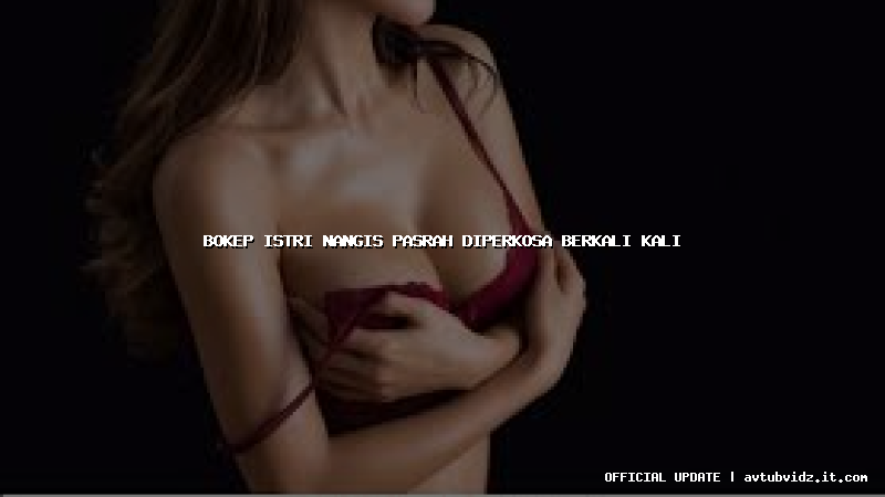 bokep istri nangis pasrah diperkosa berkali kali