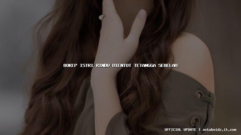 bokep istri rindu dientot tetangga sebelah