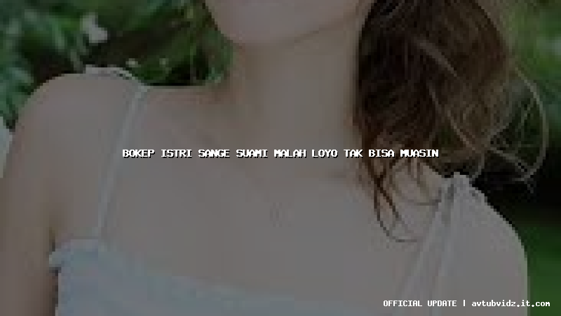 bokep istri sange suami malah loyo tak bisa muasin