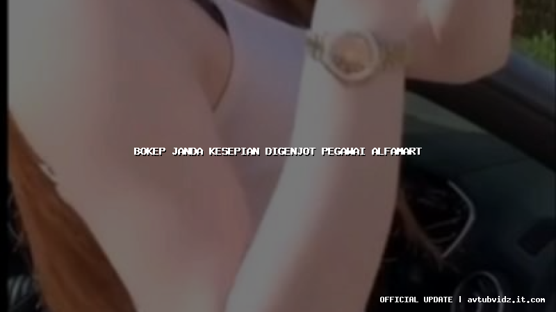 bokep janda kesepian digenjot pegawai alfamart