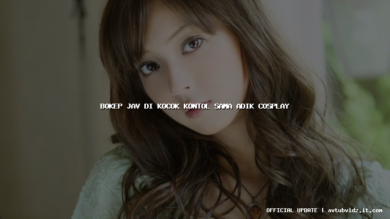 bokep jav di kocok kontol sama adik cosplay