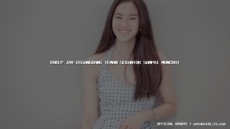 bokep jav digangbang teman sekantor sampai muncrat