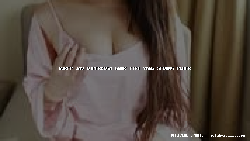 bokep jav diperkosa anak tiri yang sedang puber