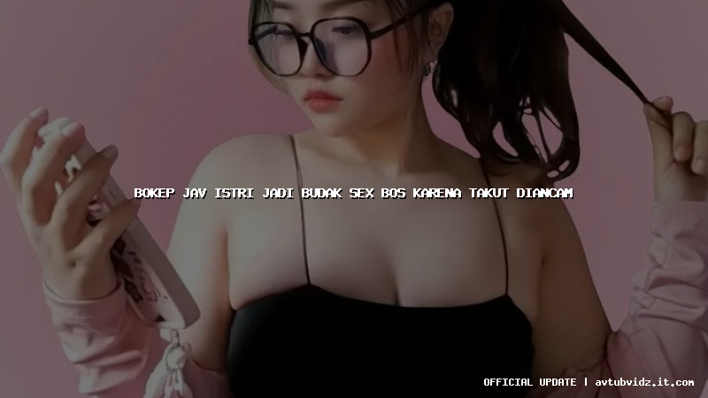 bokep jav istri jadi budak sex bos karena takut diancam