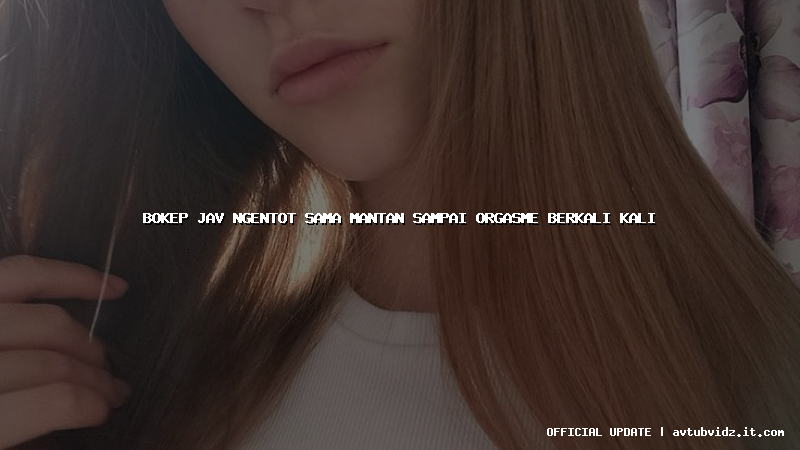 bokep jav ngentot sama mantan sampai orgasme berkali kali