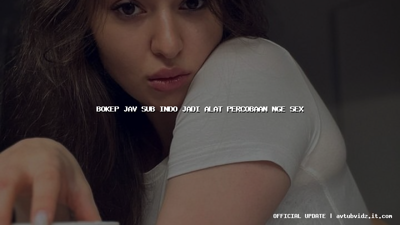 bokep jav sub indo jadi alat percobaan nge sex