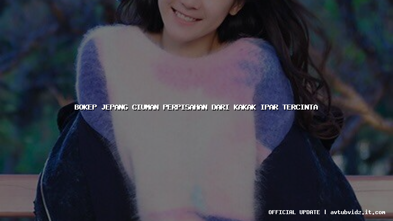 bokep jepang ciuman perpisahan dari kakak ipar tercinta