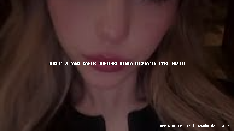 bokep jepang kakek sugiono minta disuapin pake mulut