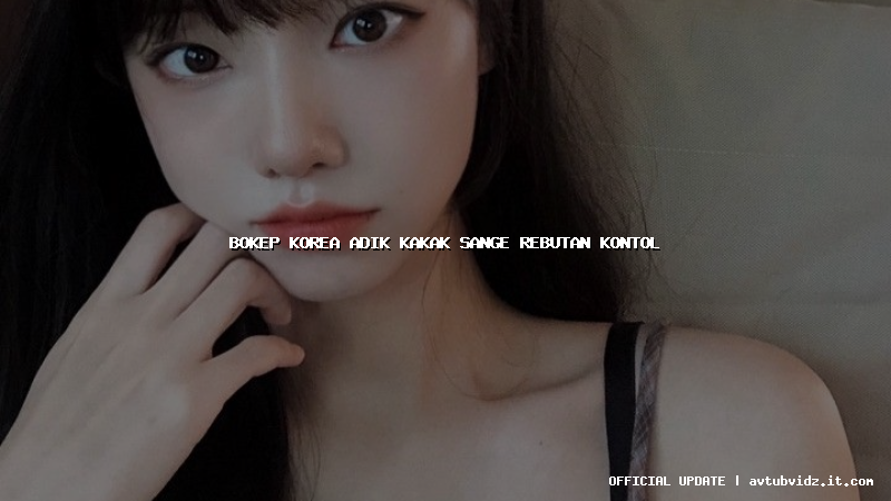 bokep korea adik kakak sange rebutan kontol