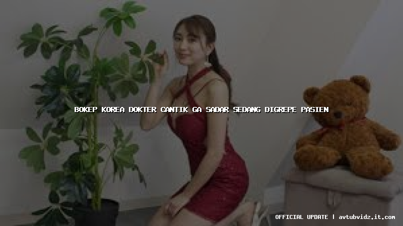 bokep korea dokter cantik ga sadar sedang digrepe pasien
