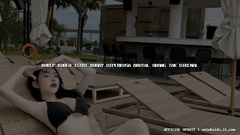 bokep korea istri bohay diperkosa brutal orang tak dikenal