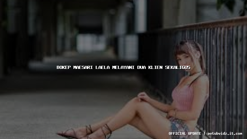 bokep maesari laela melayani dua klien sekaligus