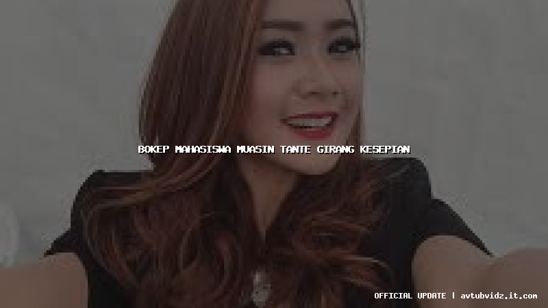 bokep mahasiswa muasin tante girang kesepian