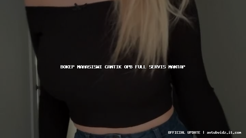 bokep mahasiswi cantik opb full servis mantap