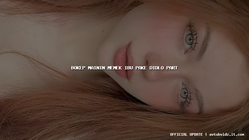 bokep mainin memek ibu pake didlo part