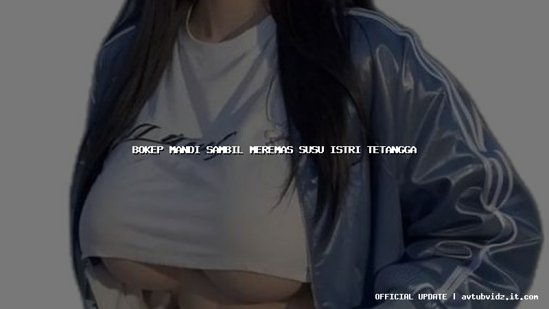 bokep mandi sambil meremas susu istri tetangga