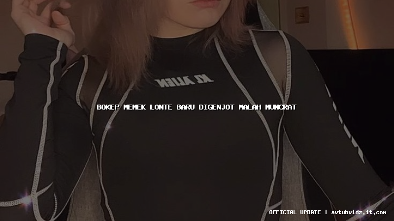 bokep memek lonte baru digenjot malah muncrat