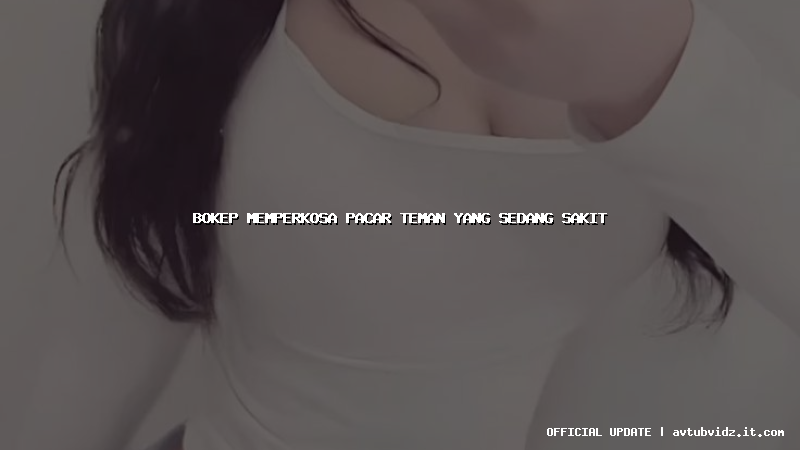 bokep memperkosa pacar teman yang sedang sakit