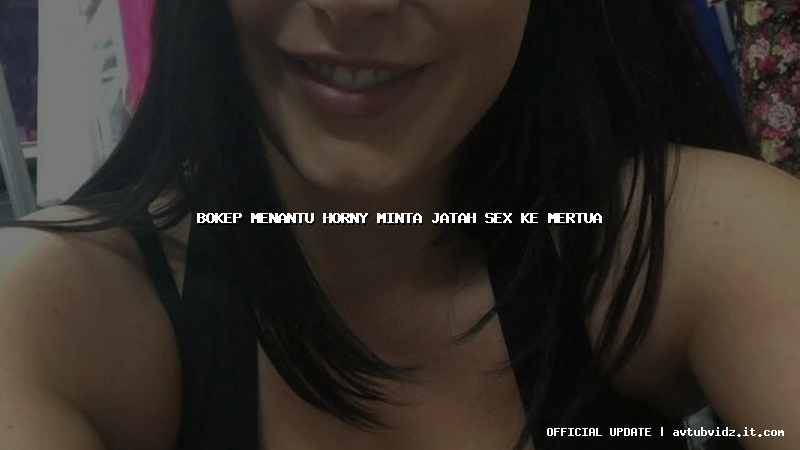 bokep menantu horny minta jatah sex ke mertua