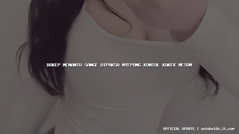 bokep menantu sange dipaksa nyepong kontol kakek mesum