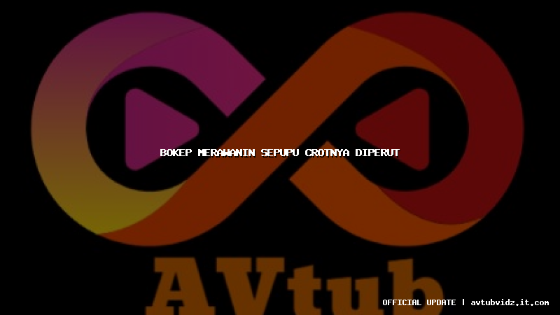 bokep merawanin sepupu crotnya diperut