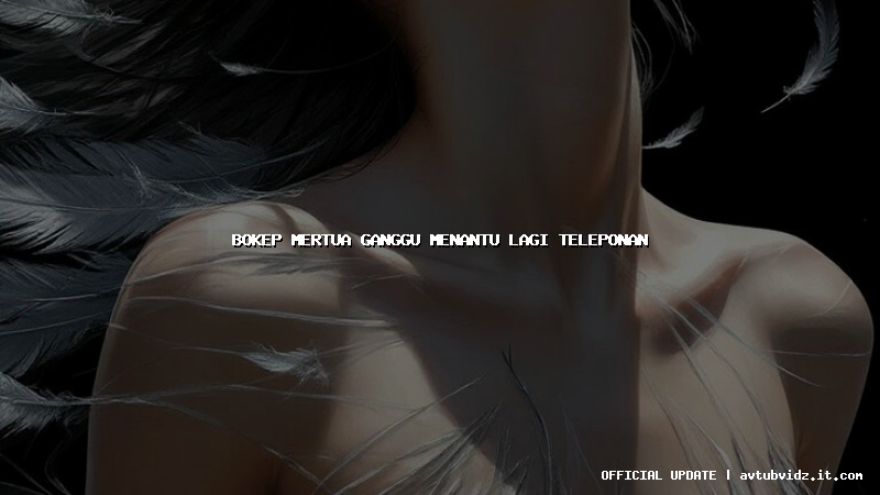 bokep mertua ganggu menantu lagi teleponan