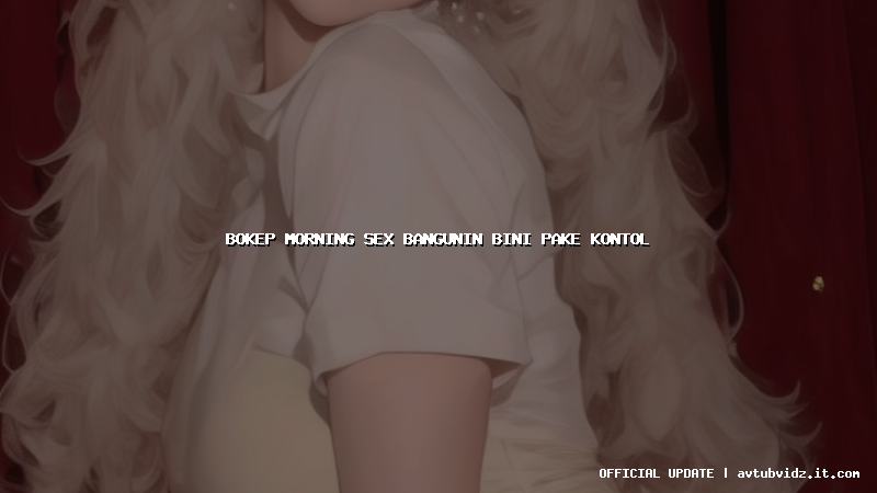 bokep morning sex bangunin bini pake kontol