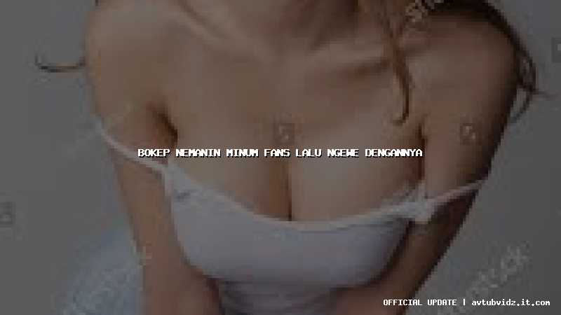 bokep nemanin minum fans lalu ngewe dengannya