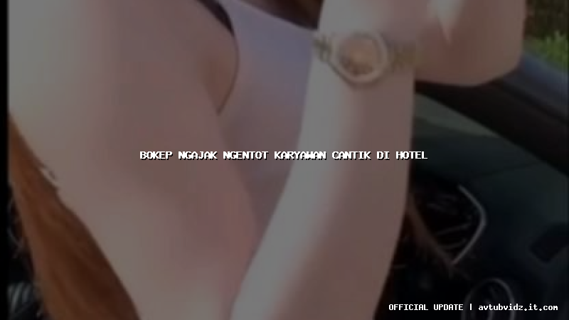 bokep ngajak ngentot karyawan cantik di hotel