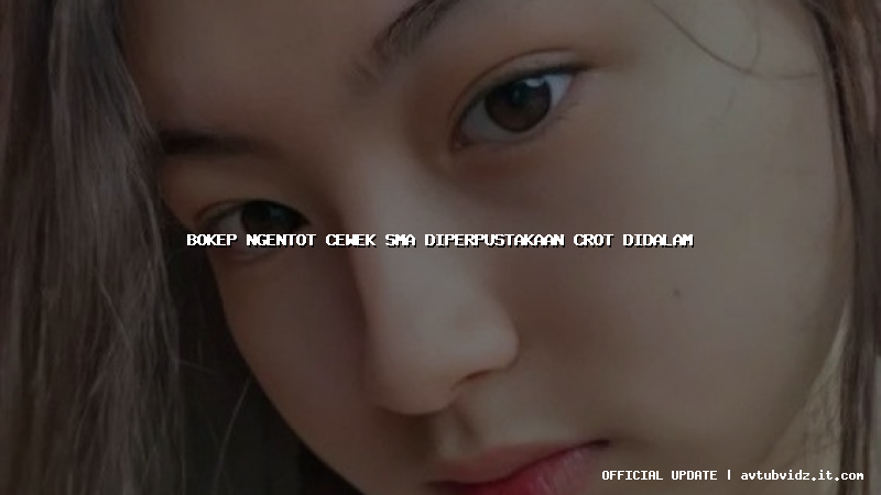 bokep ngentot cewek sma diperpustakaan crot didalam