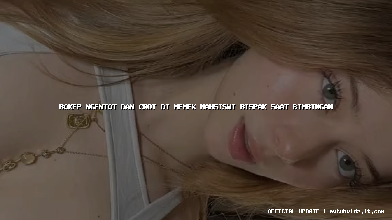 bokep ngentot dan crot di memek mahsiswi bispak saat bimbingan