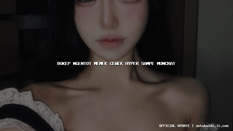 bokep ngentot memek cewek hyper sampe muncrat