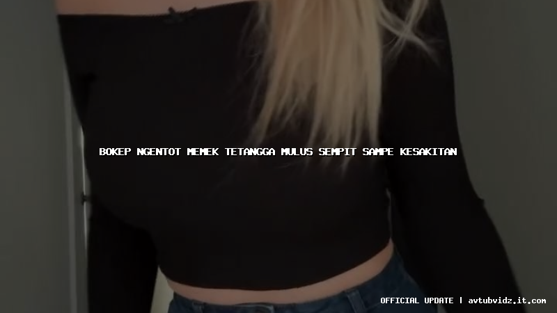 bokep ngentot memek tetangga mulus sempit sampe kesakitan