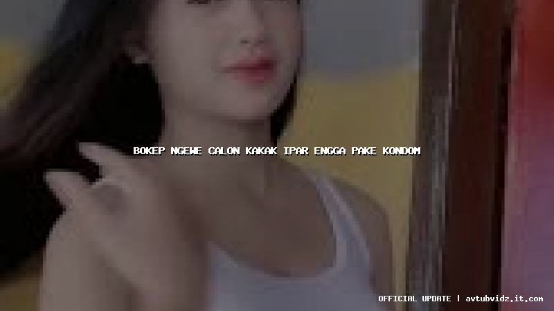 bokep ngewe calon kakak ipar engga pake kondom