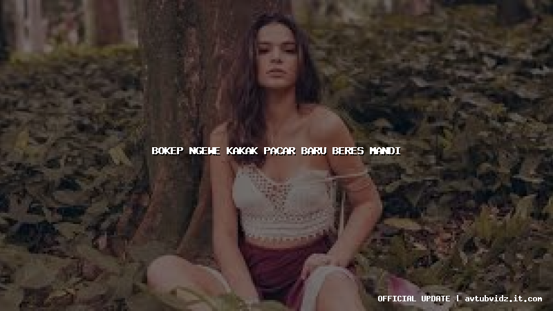 bokep ngewe kakak pacar baru beres mandi