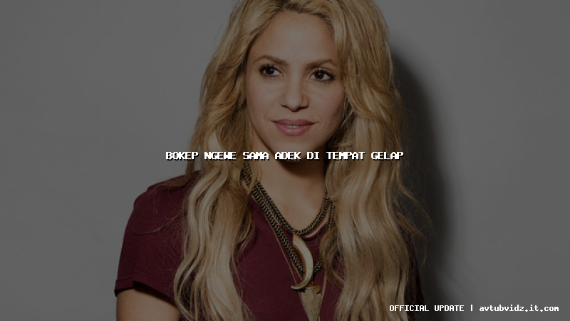 bokep ngewe sama adek di tempat gelap