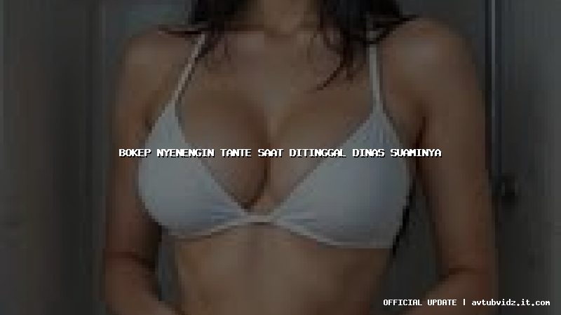 bokep nyenengin tante saat ditinggal dinas suaminya