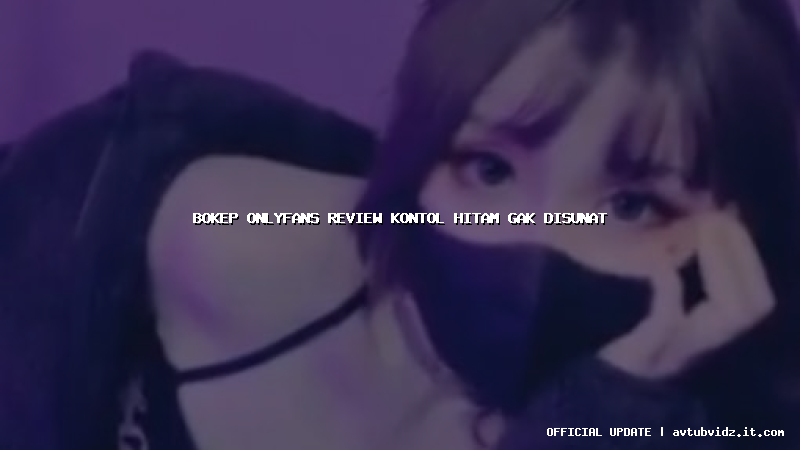 bokep onlyfans review kontol hitam gak disunat