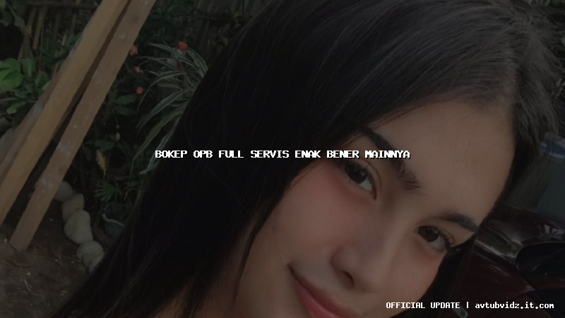 bokep opb full servis enak bener mainnya